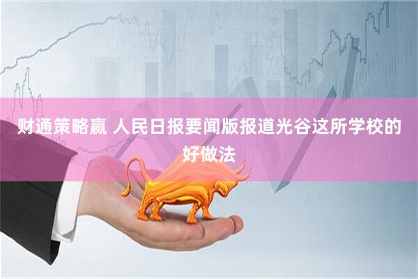 财通策略赢 人民日报要闻版报道光谷这所学校的好做法