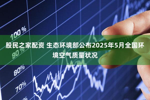 股民之家配资 生态环境部公布2025年5月全国环境空气质量状况