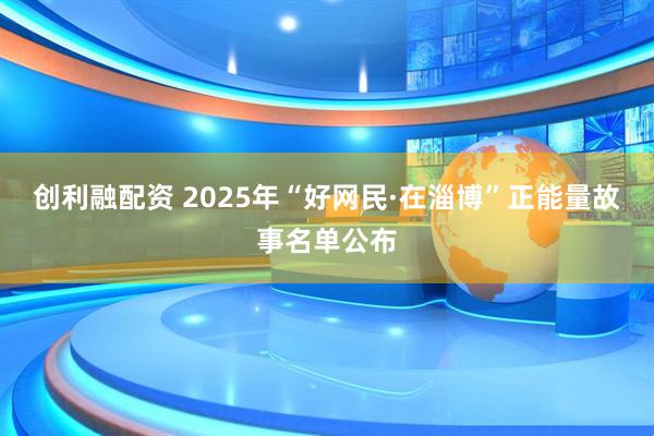 创利融配资 2025年“好网民·在淄博”正能量故事名单公布