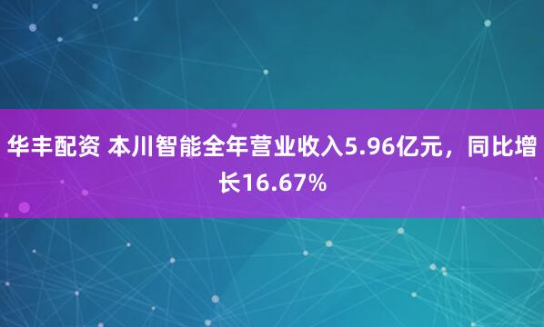 华丰配资 本川智能全年营业收入5.96亿元，同比增长16.67%