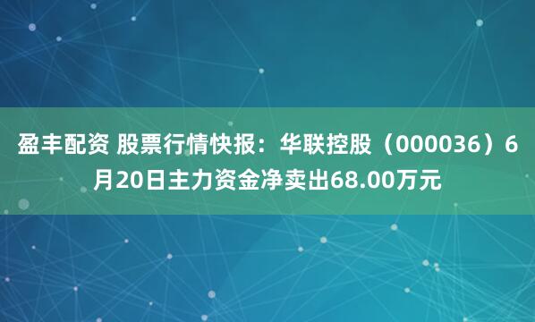 盈丰配资 股票行情快报：华联控股（000036）6月20日主力资金净卖出68.00万元