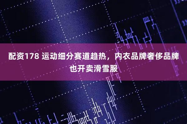 配资178 运动细分赛道趋热，内衣品牌奢侈品牌也开卖滑雪服