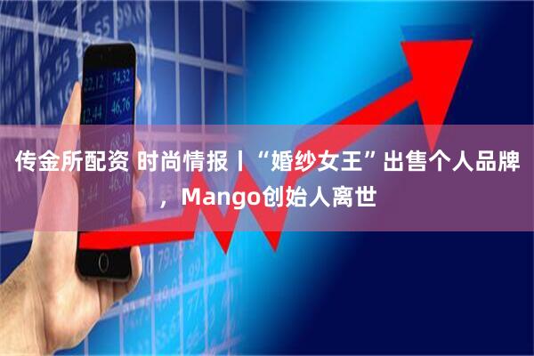 传金所配资 时尚情报丨“婚纱女王”出售个人品牌，Mango创始人离世