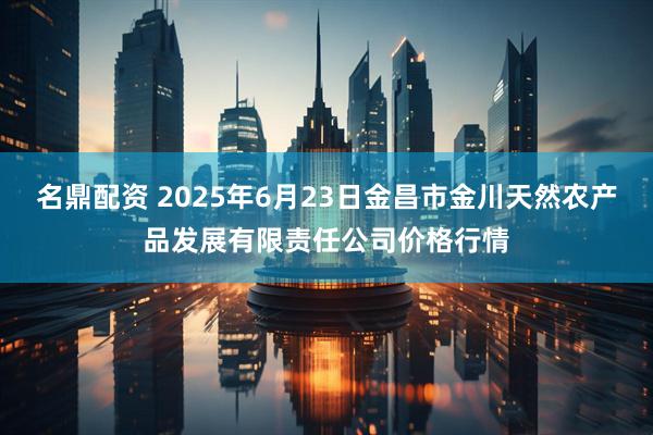 名鼎配资 2025年6月23日金昌市金川天然农产品发展有限责任公司价格行情