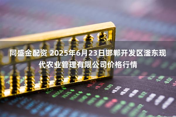 同盛金配资 2025年6月23日邯郸开发区滏东现代农业管理有限公司价格行情