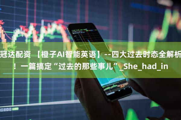 冠达配资 【橙子AI智能英语】--四大过去时态全解析！一篇搞定“过去的那些事儿”_She_had_in