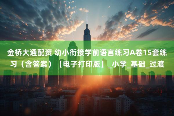 金桥大通配资 幼小衔接学前语言练习A卷15套练习（含答案）【电子打印版】_小学_基础_过渡