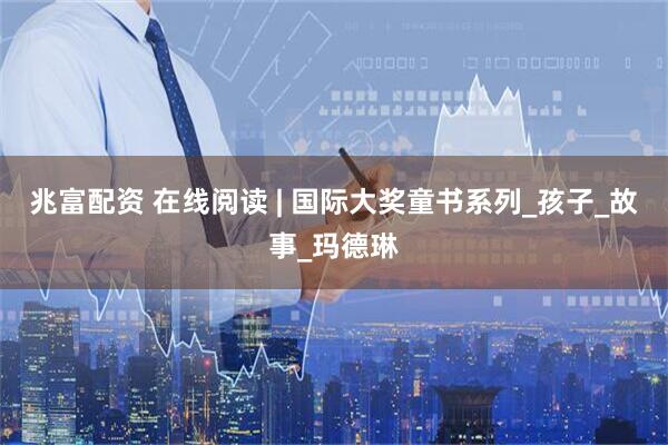 兆富配资 在线阅读 | 国际大奖童书系列_孩子_故事_玛德琳