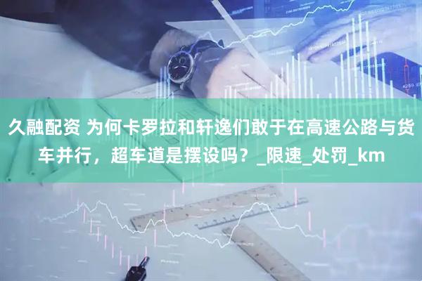 久融配资 为何卡罗拉和轩逸们敢于在高速公路与货车并行，超车道是摆设吗？_限速_处罚_km