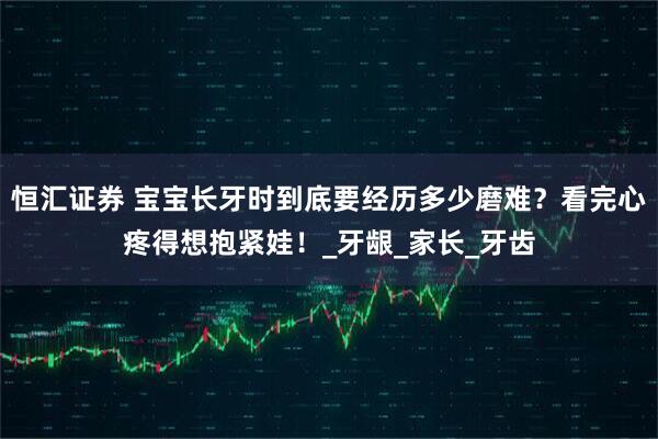 恒汇证券 宝宝长牙时到底要经历多少磨难？看完心疼得想抱紧娃！_牙龈_家长_牙齿