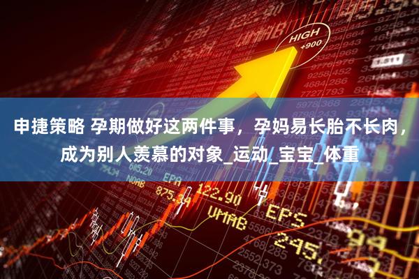 申捷策略 孕期做好这两件事，孕妈易长胎不长肉，成为别人羡慕的对象_运动_宝宝_体重