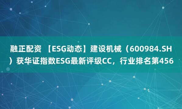 融正配资 【ESG动态】建设机械（600984.SH）获华证指数ESG最新评级CC，行业排名第456