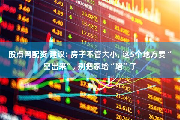 股点网配资 建议: 房子不管大小, 这5个地方要“空出来”, 别把家给“堵”了