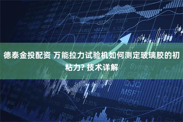 德泰金投配资 万能拉力试验机如何测定玻璃胶的初粘力? 技术详解