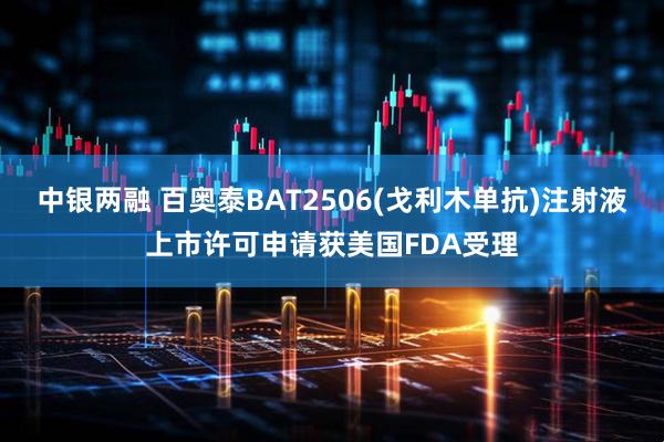 中银两融 百奥泰BAT2506(戈利木单抗)注射液上市许可申请获美国FDA受理