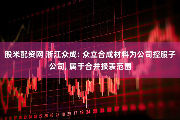 股米配资网 浙江众成: 众立合成材料为公司控股子公司, 属于合并报表范围