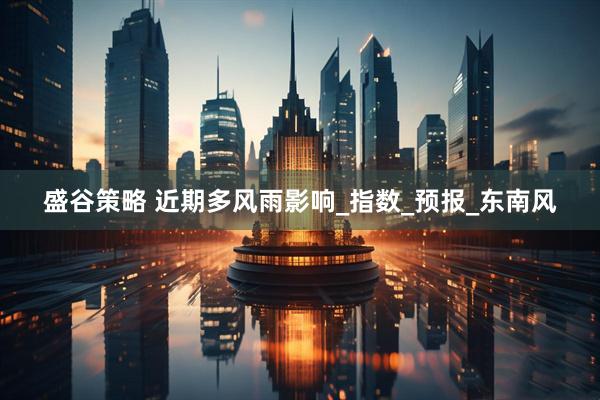 盛谷策略 近期多风雨影响_指数_预报_东南风