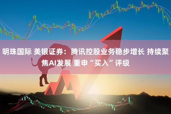 明珠国际 美银证券：腾讯控股业务稳步增长 持续聚焦AI发展 重申“买入”评级
