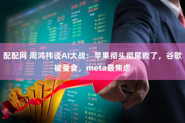 配配网 周鸿祎谈AI大战：苹果彻头彻尾败了，谷歌被蚕食，meta最焦虑