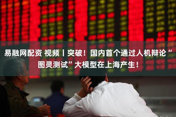 易融网配资 视频丨突破！国内首个通过人机辩论“图灵测试”大模型在上海产生！