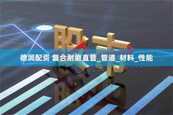 德润配资 复合耐磨直管_管道_材料_性能