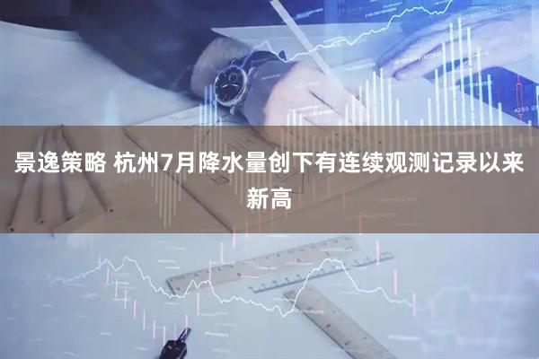 景逸策略 杭州7月降水量创下有连续观测记录以来新高