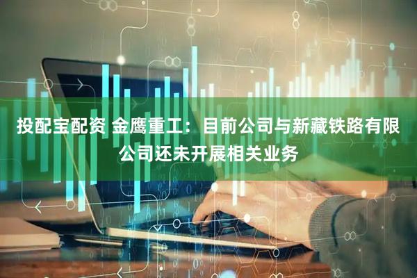 投配宝配资 金鹰重工：目前公司与新藏铁路有限公司还未开展相关业务