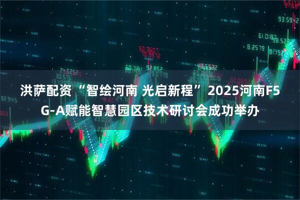洪萨配资 “智绘河南 光启新程” 2025河南F5G-A赋能智慧园区技术研讨会成功举办