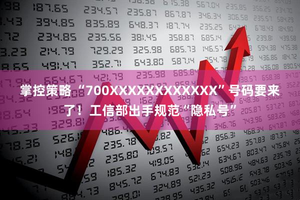 掌控策略 “700XXXXXXXXXXXX”号码要来了！工信部出手规范“隐私号”