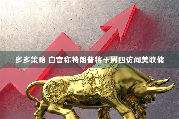 多多策略 白宫称特朗普将于周四访问美联储