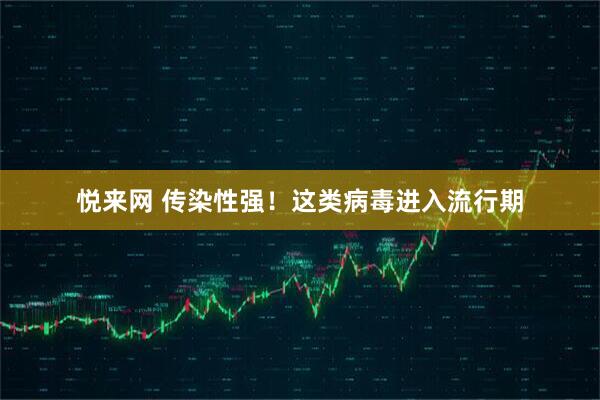 悦来网 传染性强！这类病毒进入流行期
