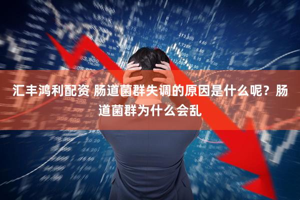 汇丰鸿利配资 肠道菌群失调的原因是什么呢？肠道菌群为什么会乱