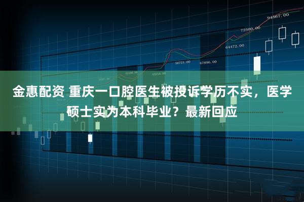 金惠配资 重庆一口腔医生被投诉学历不实，医学硕士实为本科毕业？最新回应