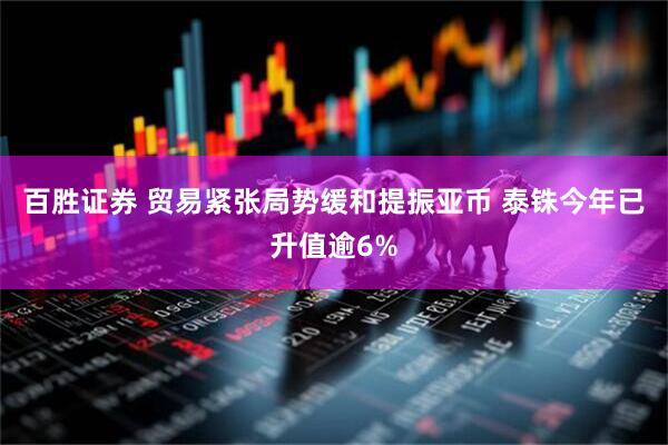百胜证券 贸易紧张局势缓和提振亚币 泰铢今年已升值逾6%