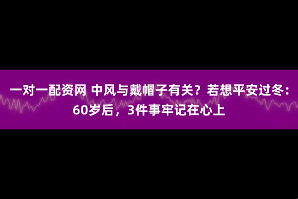 一对一配资网 中风与戴帽子有关？若想平安过冬：60岁后，3件事牢记在心上