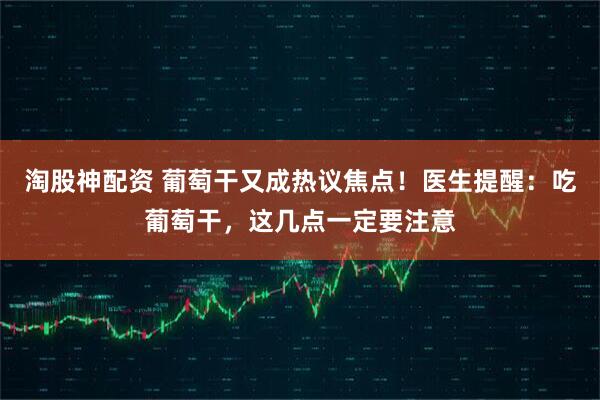 淘股神配资 葡萄干又成热议焦点！医生提醒：吃葡萄干，这几点一定要注意