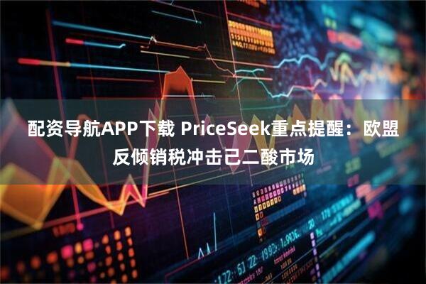 配资导航APP下载 PriceSeek重点提醒：欧盟反倾销税冲击己二酸市场