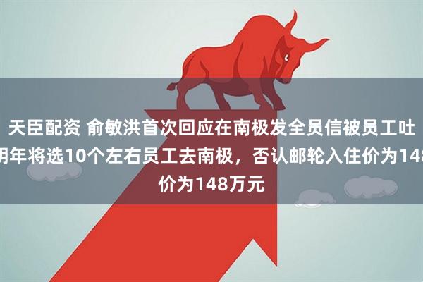 天臣配资 俞敏洪首次回应在南极发全员信被员工吐槽：明年将选10个左右员工去南极，否认邮轮入住价为148万元