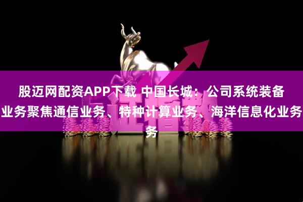 股迈网配资APP下载 中国长城：公司系统装备业务聚焦通信业务、特种计算业务、海洋信息化业务