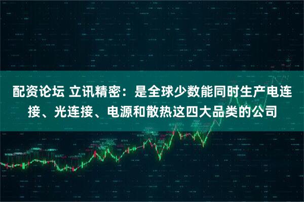 配资论坛 立讯精密：是全球少数能同时生产电连接、光连接、电源和散热这四大品类的公司