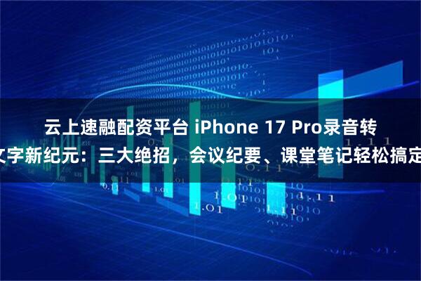 云上速融配资平台 iPhone 17 Pro录音转文字新纪元：三大绝招，会议纪要、课堂笔记轻松搞定！