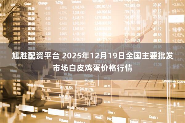 旭胜配资平台 2025年12月19日全国主要批发市场白皮鸡蛋价格行情