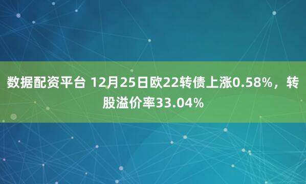 数据配资平台 12月25日欧22转债上涨0.58%，转股溢价率33.04%