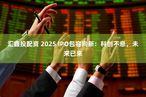 汇鑫投配资 2025 IPO包容向新：科创不息，未来已来