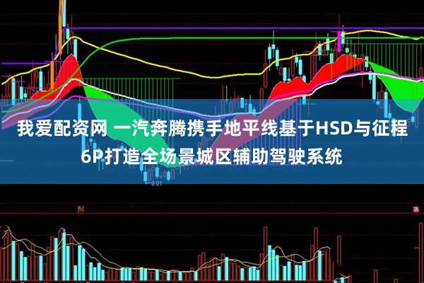 我爱配资网 一汽奔腾携手地平线基于HSD与征程6P打造全场景城区辅助驾驶系统