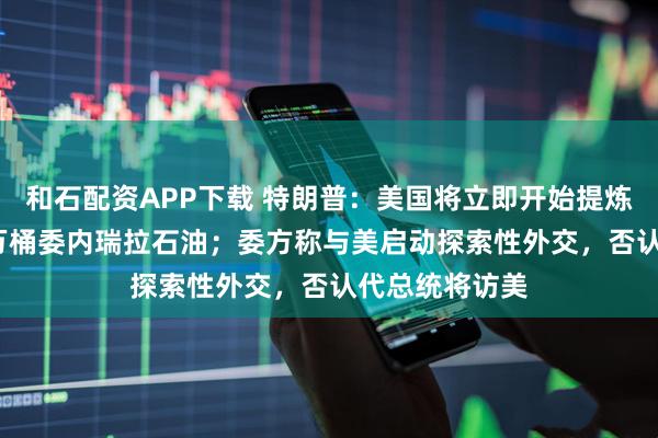 和石配资APP下载 特朗普：美国将立即开始提炼和销售5000万桶委内瑞拉石油；委方称与美启动探索性外交，否认代总统将访美