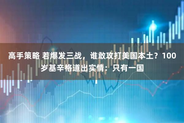 高手策略 若爆发三战，谁敢攻打美国本土？100岁基辛格道出实情：只有一国