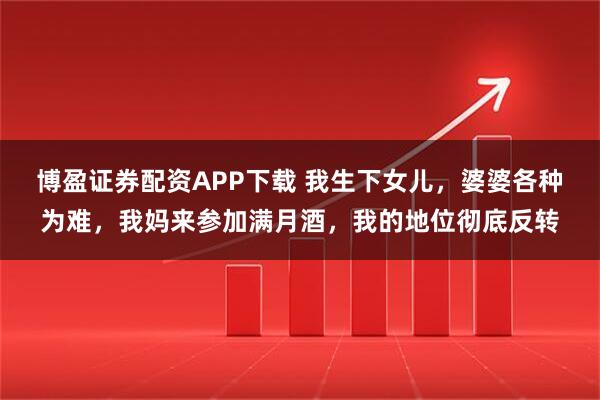 博盈证券配资APP下载 我生下女儿，婆婆各种为难，我妈来参加满月酒，我的地位彻底反转