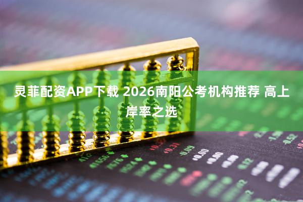 灵菲配资APP下载 2026南阳公考机构推荐 高上岸率之选