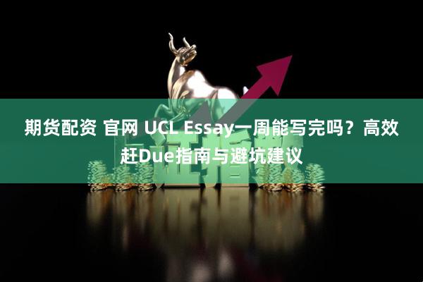 期货配资 官网 UCL Essay一周能写完吗？高效赶Due指南与避坑建议